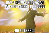 Дал -1 который показал Марик в стриме выносов Да я гений!!!