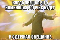 когда обещал, что номинация POPPING будет И сдержал обещание