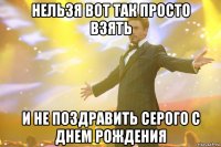 Нельзя вот так просто взять И не поздравить серого с днем рождения