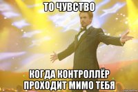 то чувство когда контроллёр проходит мимо тебя