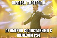 железо твоего пк примерно сопоставимо с железом ps4