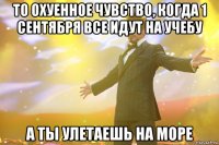 То охуенное чувство, когда 1 сентября все идут на учебу А ты улетаешь на море