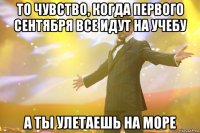 То чувство, когда первого сентября все идут на учебу А ты улетаешь на море