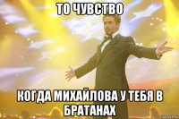 То чувство Когда Михайлова у тебя в братанах