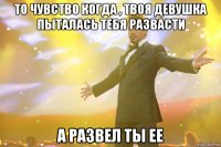 То чувство когда , твоя девушка пыталась тебя развасти А развел ты ее