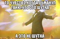 То чувство.когда обманул Таню.Что это шутка А это не шутка
