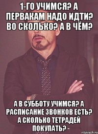 1-го учимся? а первакам надо идти? во сколько? а в чём? а в субботу учимся? а расписание звонков есть? а сколько тетрадей покупать?