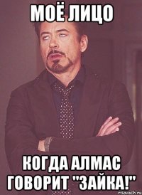 Моё лицо Когда Алмас говорит "Зайка!"