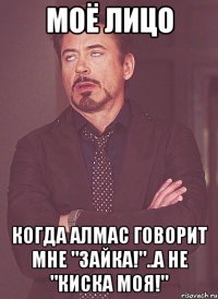 Моё лицо Когда Алмас говорит мне "Зайка!"..а не "Киска моя!"