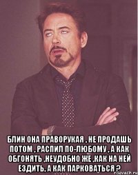  Блин она праворукая , не продашь потом , распил по-любому , а как обгонять ,неудобно же ,как на ней ездить, а как парковаться ?