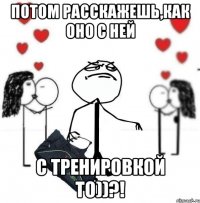 Потом расскажешь,как оно с Ней с тренировкой то))?!