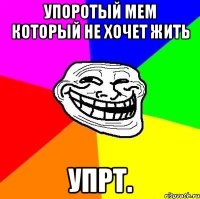 Упоротый мем который не хочет жить УПРТ.