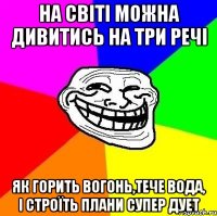 на світі можна дивитись на три речі як горить вогонь,тече вода, і строїть плани супер дует