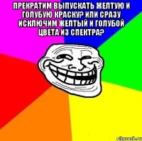 Прекратим выпускать желтую и голубую краску? Или сразу исключим желтый и голубой цвета из спектра? 