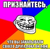 признайтесь, что вы закапывали своего друга,пока он афк