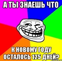 а ты знаешь что к новому году осталось 125 дней?