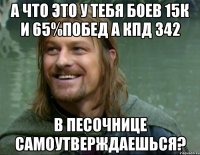 а что это у тебя боев 15к и 65%побед а кпд 342 в песочнице самоутверждаешься?