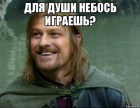 для души небось играешь? 