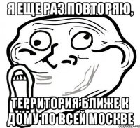 Я еще раз повторяю, территория ближе к дому по всей Москве