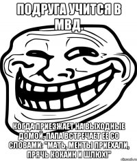 Подруга учится в МВД. Когда приезжает на выходные домой, папа встречает ее со словами: "Мать, менты приехали, прячь кокаин и шлюх!"