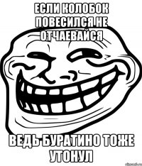 ЕСЛИ КОЛОБОК ПОВЕСИЛСЯ НЕ ОТЧАЕВАЙСЯ ВЕДЬ БУРАТИНО ТОЖЕ УТОНУЛ