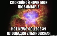 Спокойной ночи мои любимые :3 Hot News College 39 площадка Ульяновская