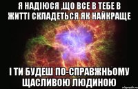 Я надіюся ,що все в тебе в житті складеться як найкраще І ти будеш по-справжньому щасливою людиною