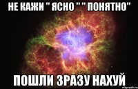 Не кажи " ясно " " понятно" Пошли зразу нахуй