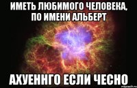 Иметь любимого человека, по имени Альберт Ахуеннго если чесно