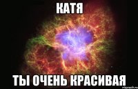 КАТЯ ТЫ ОЧЕНЬ КРАСИВАЯ