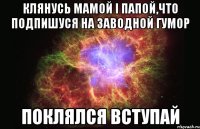 Клянусь мамой і папой,что подпишуся на Заводной гумор Поклялся Вступай