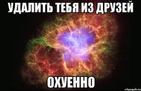 удалить тебя из друзей охуенно