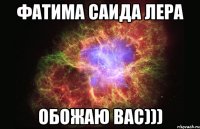 Фатима Саида Лера Обожаю вас)))