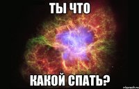 Ты что Какой спать?