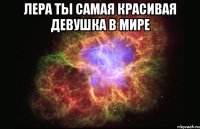 Лера ты самая красивая девушка в мире 