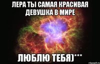 Лера ты самая красивая девушка в мире Люблю тебя)***