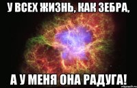 У всех жизнь, как зебра, а у меня она радуга!