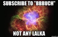 SUBSCRIBE TO "BBBuch" NOT ANY LALKA