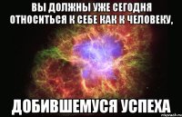 Вы должны уже сегодня относиться к себе как к человеку, добившемуся успеха