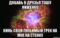 ДОБАВЬ В ДРУЗЬЯ ТОШУ НИЖЕНКО КИНЬ СВОЙ ЛЮБИМЫЙ ТРЕК НА МНЕ НА СТЕНКУ