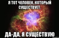 я тот человек, который существует. да-да, я существую