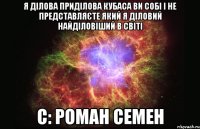 я ділова приділова кубаса ви собі і не представляєте який я діловий найділовіший в світі с: Роман семен