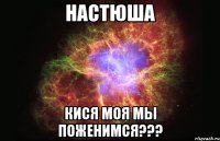 Настюша Кися моя мы поженимся???