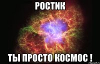 Ростик ты просто космос !