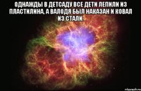 Однажды в детсаду все дети лепили из пластилина, а Валодя был наказан и ковал из стали. 