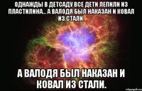 Однажды в детсаду все дети лепили из пластилина... А Валодя был наказан и ковал из стали. А Валодя был наказан и ковал из стали.