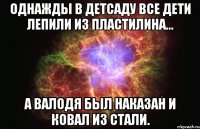 Однажды в детсаду все дети лепили из пластилина... А Валодя был наказан и ковал из стали.