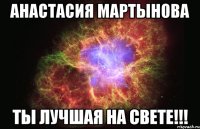 Анастасия Мартынова Ты лучшая на свете!!!