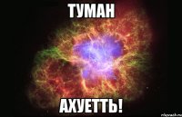 ТУМАН АХУЕТТЬ!