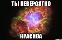 ты невероятно красива